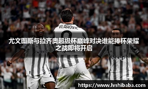 尤文图斯与拉齐奥超级杯巅峰对决谁能捧杯荣耀之战即将开启